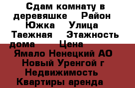 Сдам комнату в деревяшке  › Район ­ Южка  › Улица ­ Таежная  › Этажность дома ­ 2 › Цена ­ 10 000 - Ямало-Ненецкий АО, Новый Уренгой г. Недвижимость » Квартиры аренда   